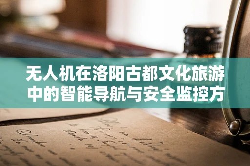 无人机在洛阳古都文化旅游中的智能导航与安全监控方案探讨