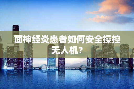 面神经炎患者如何安全操控无人机？
