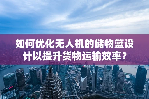 如何优化无人机的储物篮设计以提升货物运输效率？