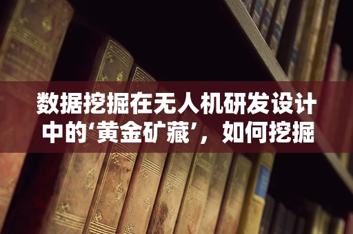 数据挖掘在无人机研发设计中的‘黄金矿藏’，如何挖掘并利用？