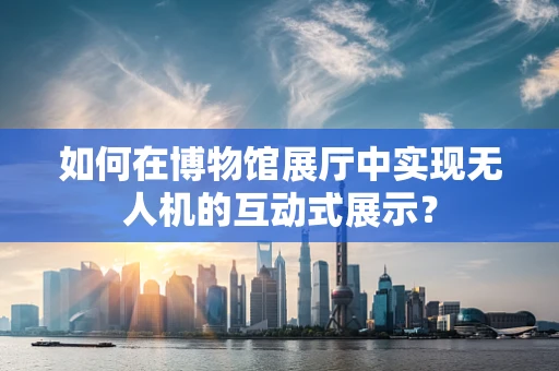 如何在博物馆展厅中实现无人机的互动式展示？