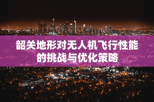 韶关地形对无人机飞行性能的挑战与优化策略