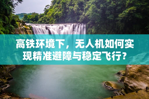 高铁环境下，无人机如何实现精准避障与稳定飞行？