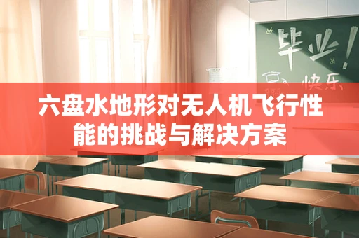 六盘水地形对无人机飞行性能的挑战与解决方案