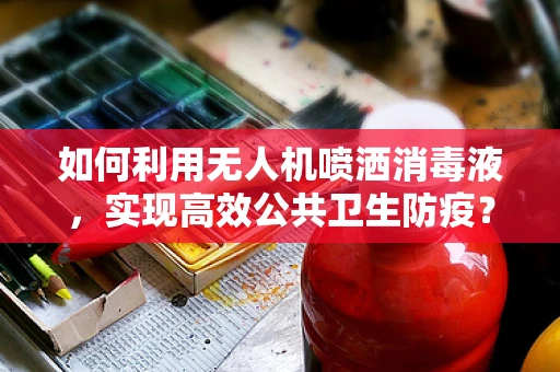 如何利用无人机喷洒消毒液，实现高效公共卫生防疫？