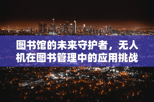 图书馆的未来守护者，无人机在图书管理中的应用挑战？