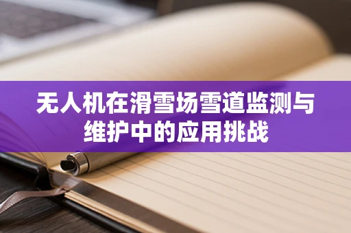 无人机在滑雪场雪道监测与维护中的应用挑战
