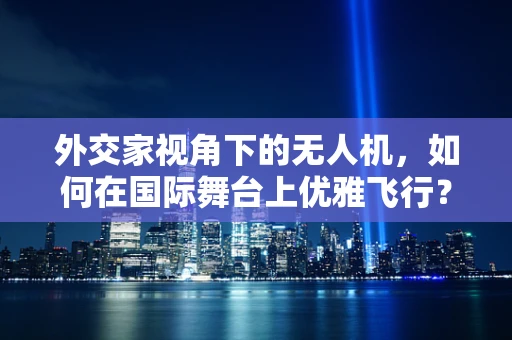 外交家视角下的无人机，如何在国际舞台上优雅飞行？