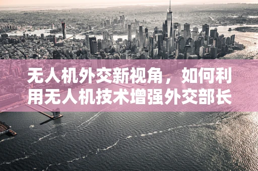 无人机外交新视角，如何利用无人机技术增强外交部长的沟通与行动能力？