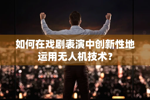 如何在戏剧表演中创新性地运用无人机技术？