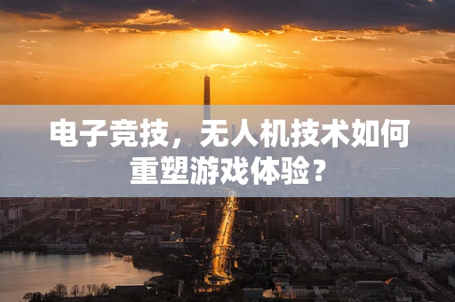 电子竞技，无人机技术如何重塑游戏体验？