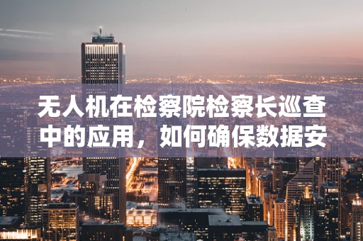 无人机在检察院检察长巡查中的应用，如何确保数据安全与隐私保护？