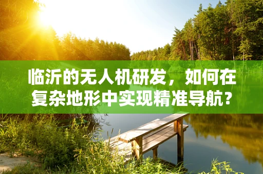 临沂的无人机研发，如何在复杂地形中实现精准导航？