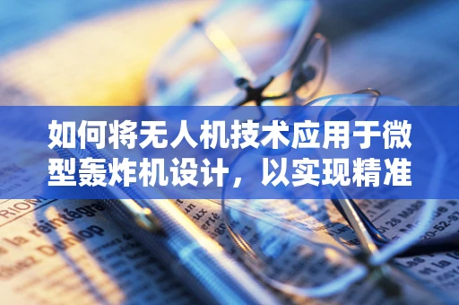 如何将无人机技术应用于微型轰炸机设计，以实现精准打击？