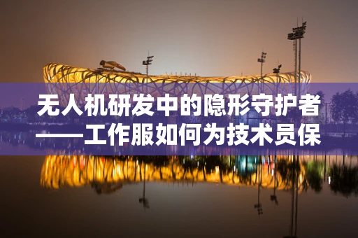 无人机研发中的隐形守护者——工作服如何为技术员保驾护航？