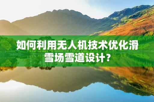 如何利用无人机技术优化滑雪场雪道设计？