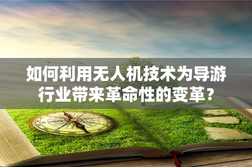 如何利用无人机技术为导游行业带来革命性的变革？