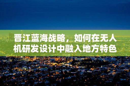 晋江蓝海战略，如何在无人机研发设计中融入地方特色与文化？