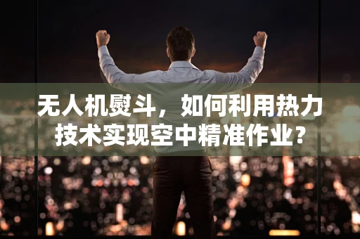 无人机熨斗，如何利用热力技术实现空中精准作业？