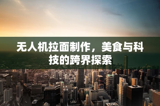 无人机拉面制作，美食与科技的跨界探索