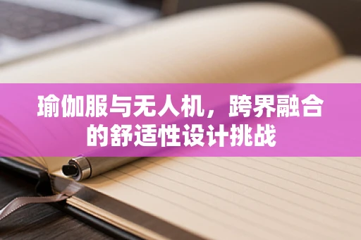 瑜伽服与无人机，跨界融合的舒适性设计挑战