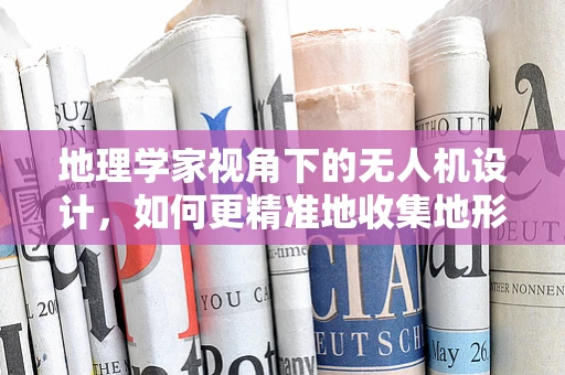 地理学家视角下的无人机设计，如何更精准地收集地形数据？