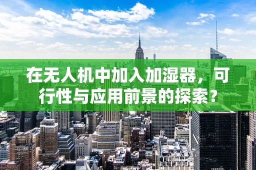 在无人机中加入加湿器，可行性与应用前景的探索？