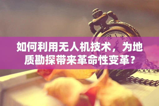 如何利用无人机技术，为地质勘探带来革命性变革？
