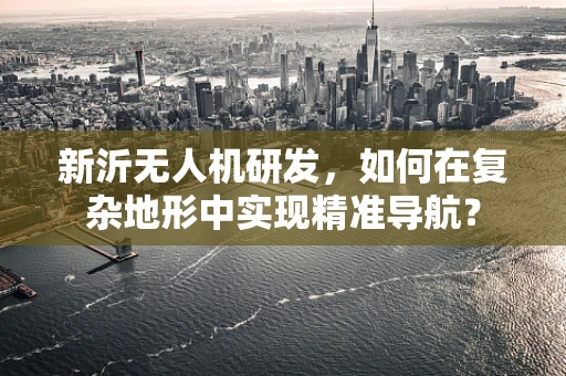 新沂无人机研发，如何在复杂地形中实现精准导航？