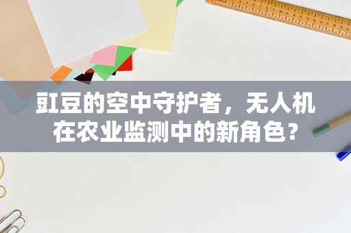 豇豆的空中守护者，无人机在农业监测中的新角色？