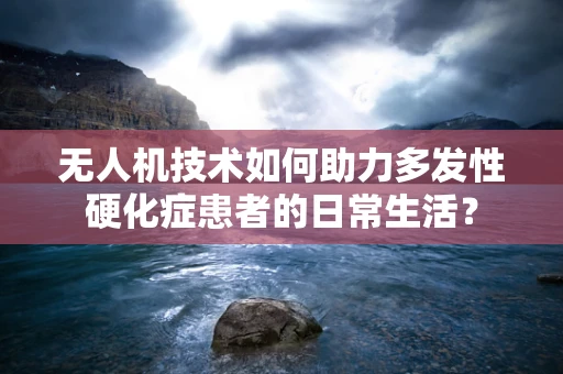 无人机技术如何助力多发性硬化症患者的日常生活？