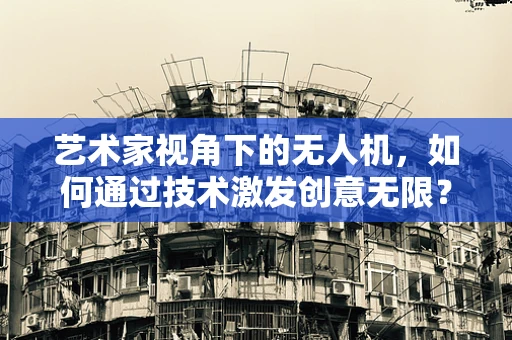艺术家视角下的无人机，如何通过技术激发创意无限？