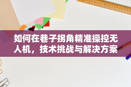 如何在巷子拐角精准操控无人机，技术挑战与解决方案？