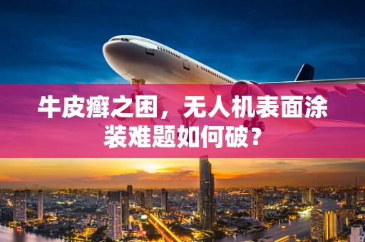 牛皮癣之困，无人机表面涂装难题如何破？