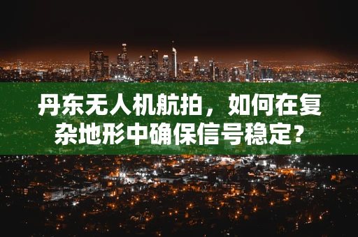 丹东无人机航拍，如何在复杂地形中确保信号稳定？