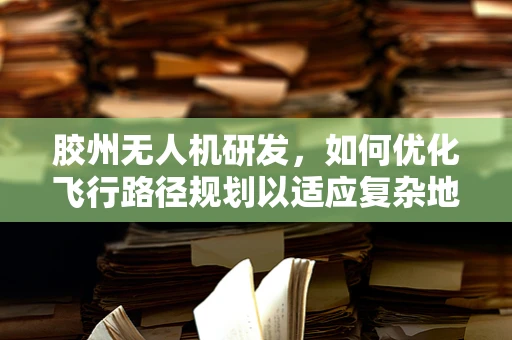 胶州无人机研发，如何优化飞行路径规划以适应复杂地形？