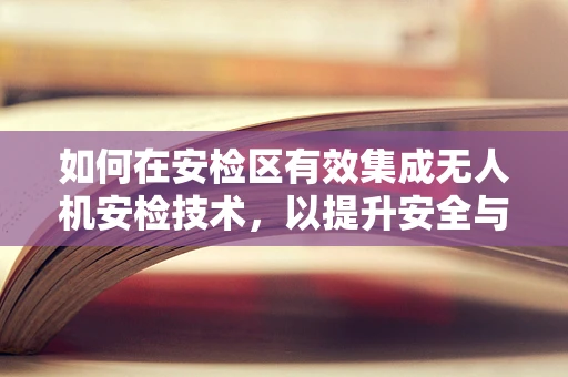 如何在安检区有效集成无人机安检技术，以提升安全与效率？