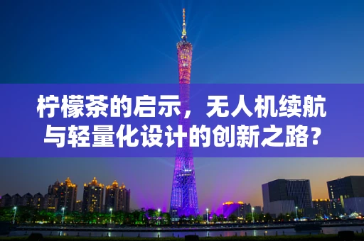 柠檬茶的启示，无人机续航与轻量化设计的创新之路？