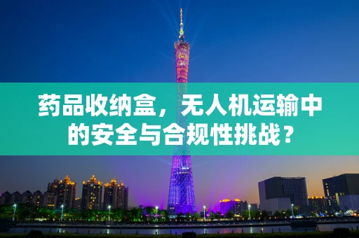药品收纳盒，无人机运输中的安全与合规性挑战？