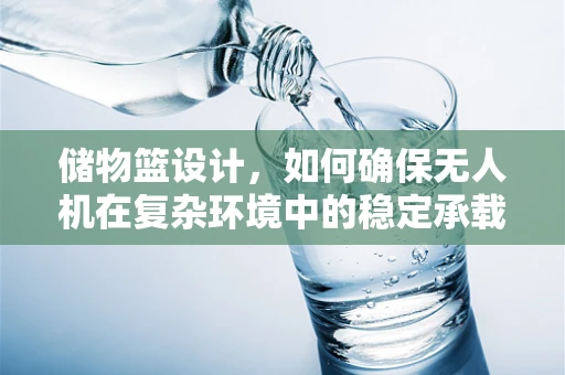储物篮设计，如何确保无人机在复杂环境中的稳定承载与安全？