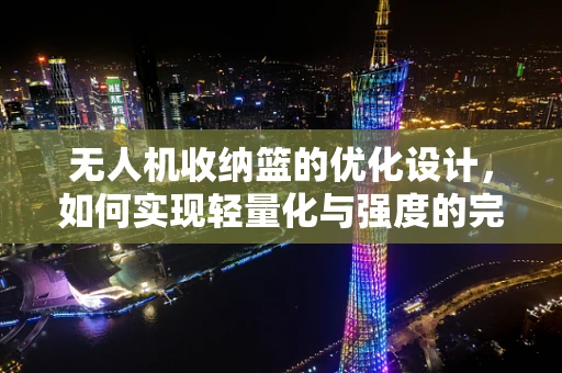 无人机收纳篮的优化设计，如何实现轻量化与强度的完美平衡？