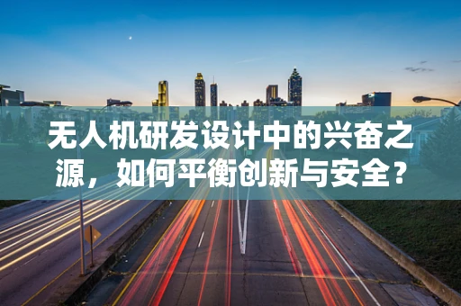 无人机研发设计中的兴奋之源，如何平衡创新与安全？