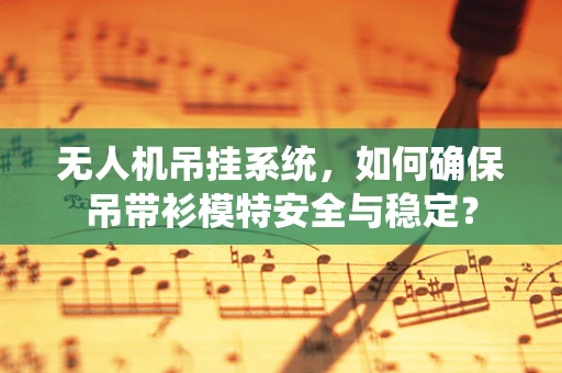 无人机吊挂系统，如何确保吊带衫模特安全与稳定？