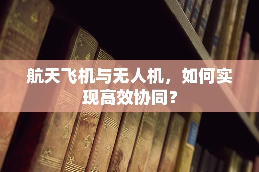 航天飞机与无人机，如何实现高效协同？