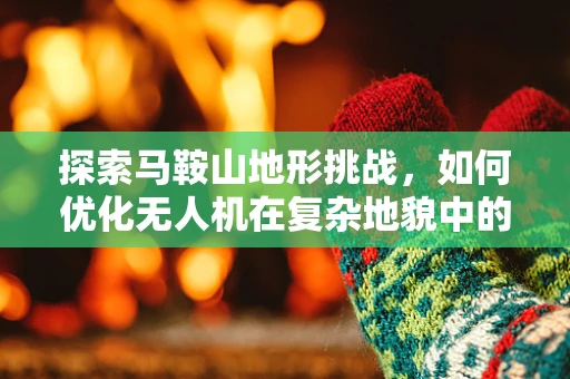 探索马鞍山地形挑战，如何优化无人机在复杂地貌中的自主导航？