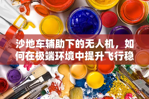 沙地车辅助下的无人机，如何在极端环境中提升飞行稳定性？
