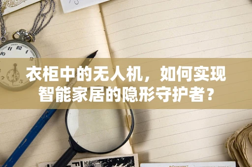 衣柜中的无人机，如何实现智能家居的隐形守护者？
