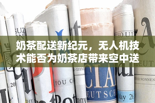 奶茶配送新纪元，无人机技术能否为奶茶店带来空中送饮的惊喜？