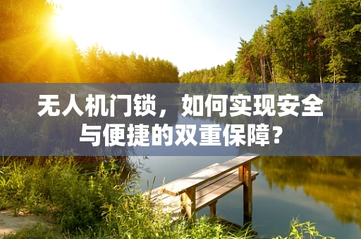 无人机门锁，如何实现安全与便捷的双重保障？