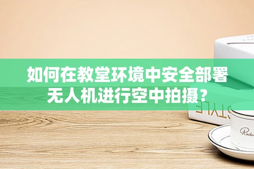 如何在教堂环境中安全部署无人机进行空中拍摄？